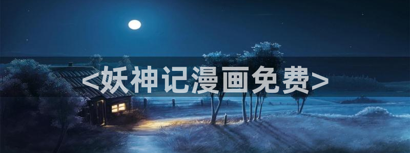 喵趣漫花：<妖神记漫画免费>