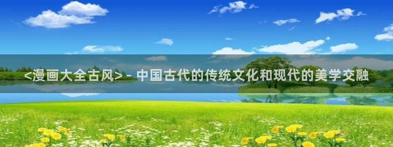 www.喵趣：<漫画大全古风> - 中国古代的传统文化和现代的美学交融