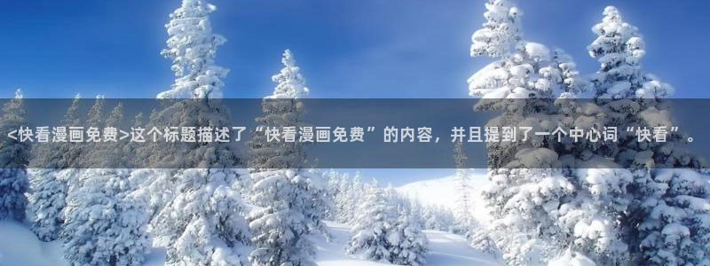 喵趣漫画app官方入口：<快看漫画免费>这个标题描述了“快看漫画免费”的内容，并且提到了一个中心词“快看”。