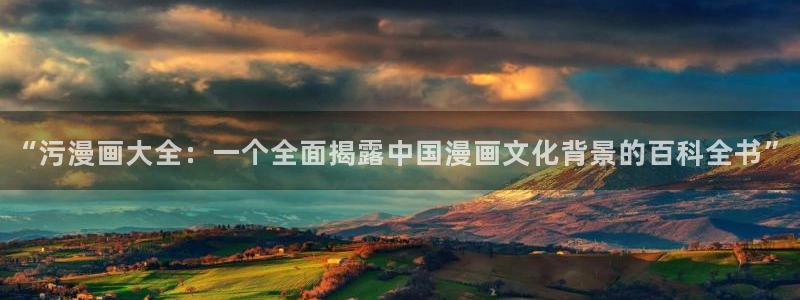喵趣漫画app复活版：“污漫画大全：一个全面揭露中国漫画文化背景的百科全书”